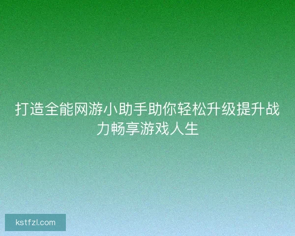 打造全能网游小助手助你轻松升级提升战力畅享游戏人生