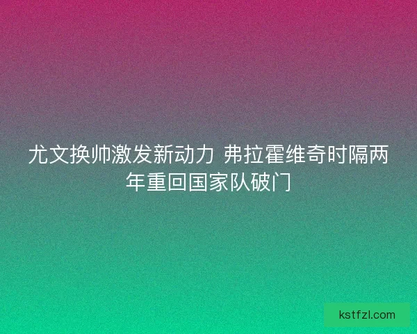 尤文换帅激发新动力 弗拉霍维奇时隔两年重回国家队破门