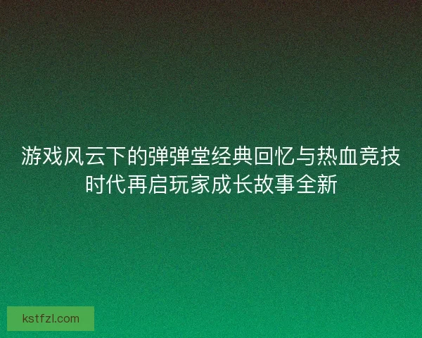游戏风云下的弹弹堂经典回忆与热血竞技时代再启玩家成长故事全新